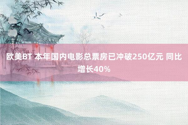 欧美BT 本年国内电影总票房已冲破250亿元 同比增长40%