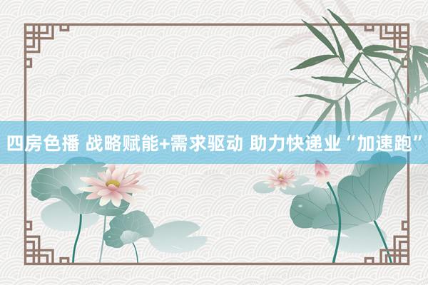 四房色播 战略赋能+需求驱动 助力快递业“加速跑”