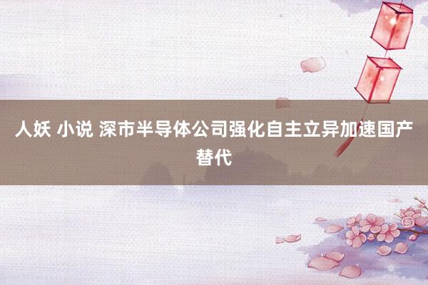 人妖 小说 深市半导体公司强化自主立异加速国产替代