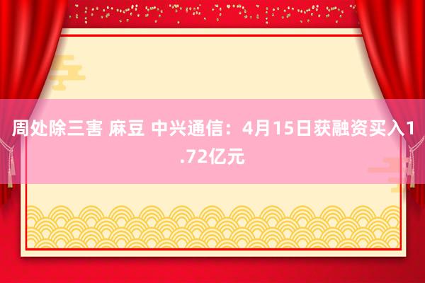 周处除三害 麻豆 中兴通信：4月15日获融资买入1.72亿元