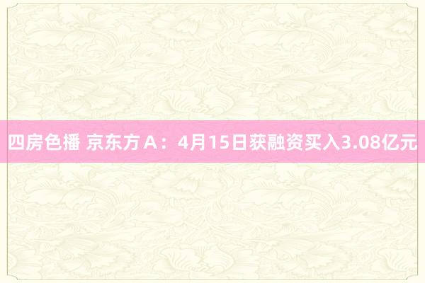 四房色播 京东方Ａ：4月15日获融资买入3.08亿元