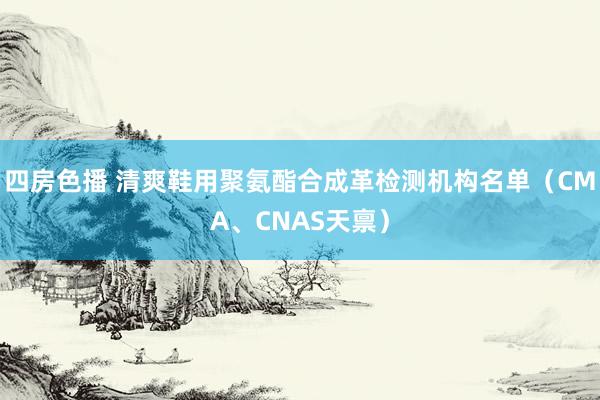 四房色播 清爽鞋用聚氨酯合成革检测机构名单（CMA、CNAS天禀）