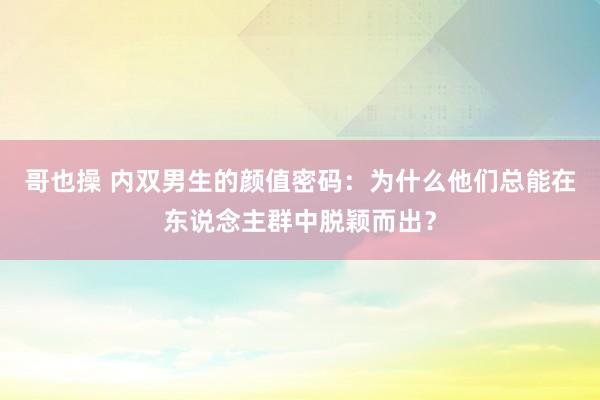 哥也操 内双男生的颜值密码：为什么他们总能在东说念主群中脱颖而出？