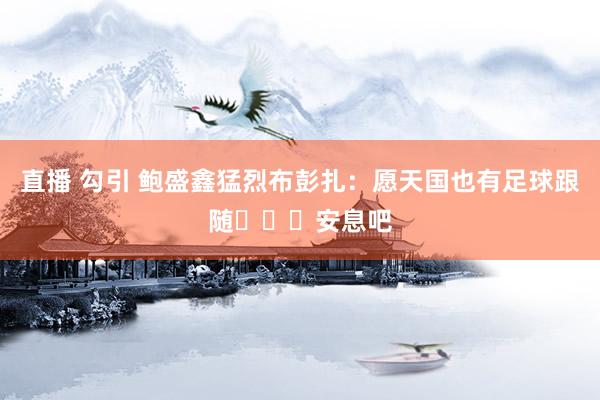 直播 勾引 鲍盛鑫猛烈布彭扎：愿天国也有足球跟随️️️安息吧
