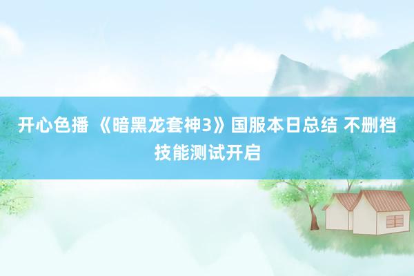 开心色播 《暗黑龙套神3》国服本日总结 不删档技能测试开启