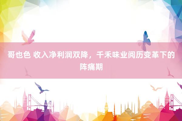 哥也色 收入净利润双降，千禾味业阅历变革下的阵痛期
