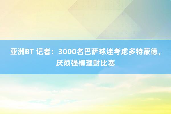 亚洲BT 记者：3000名巴萨球迷考虑多特蒙德，厌烦强横理财比赛