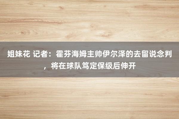 姐妹花 记者：霍芬海姆主帅伊尔泽的去留说念判，将在球队笃定保级后伸开