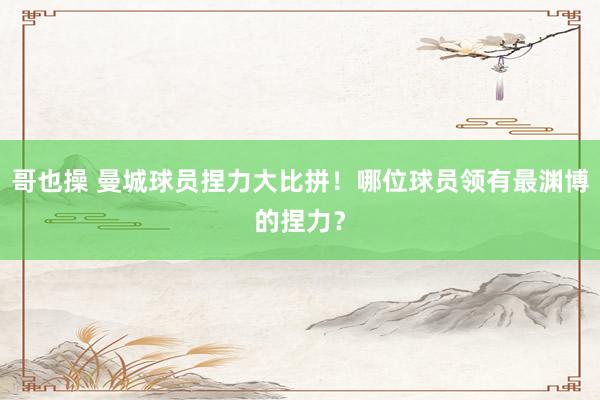 哥也操 曼城球员捏力大比拼！哪位球员领有最渊博的捏力？