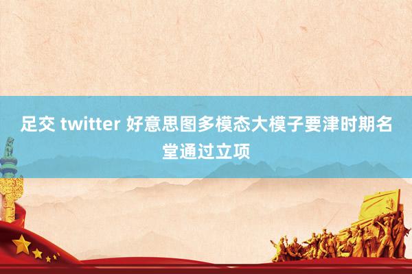 足交 twitter 好意思图多模态大模子要津时期名堂通过立项