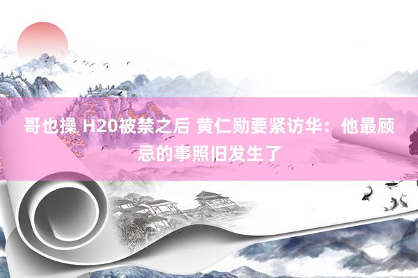 哥也操 H20被禁之后 黄仁勋要紧访华：他最顾忌的事照旧发生了