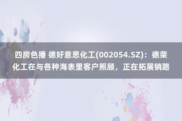 四房色播 德好意思化工(002054.SZ)：德荣化工在与各种海表里客户照顾，正在拓展销路