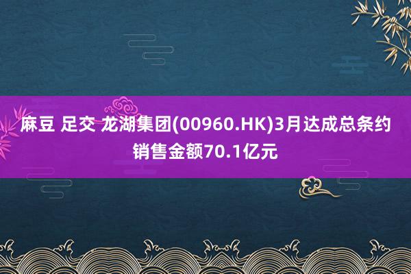 麻豆 足交 龙湖集团(00960.HK)3月达成总条约销售金额70.1亿元