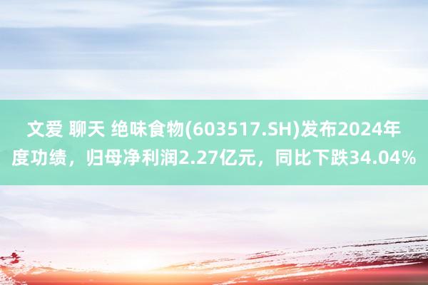 文爱 聊天 绝味食物(603517.SH)发布2024年度功绩，归母净利润2.27亿元，同比下跌34.04%