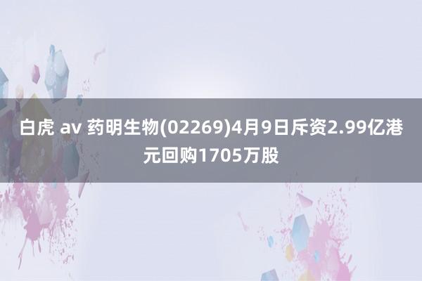 白虎 av 药明生物(02269)4月9日斥资2.99亿港元回购1705万股