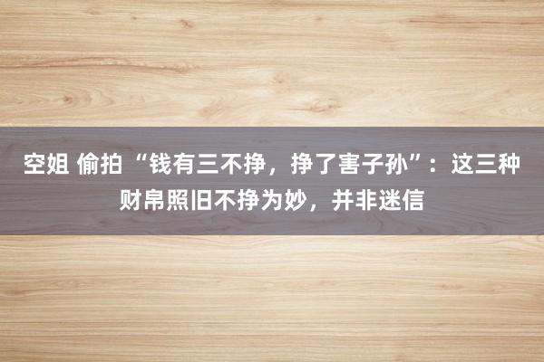 空姐 偷拍 “钱有三不挣，挣了害子孙”：这三种财帛照旧不挣为妙，并非迷信