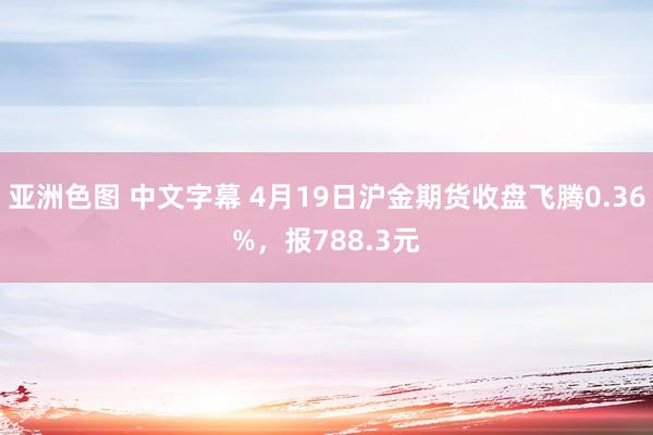 亚洲色图 中文字幕 4月19日沪金期货收盘飞腾0.36%，报788.3元