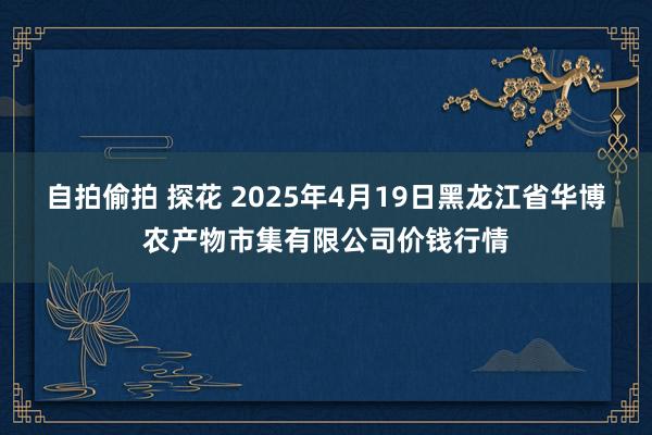 自拍偷拍 探花 2025年4月19日黑龙江省华博农产物市集有限公司价钱行情