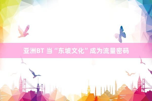 亚洲BT 当“东坡文化”成为流量密码