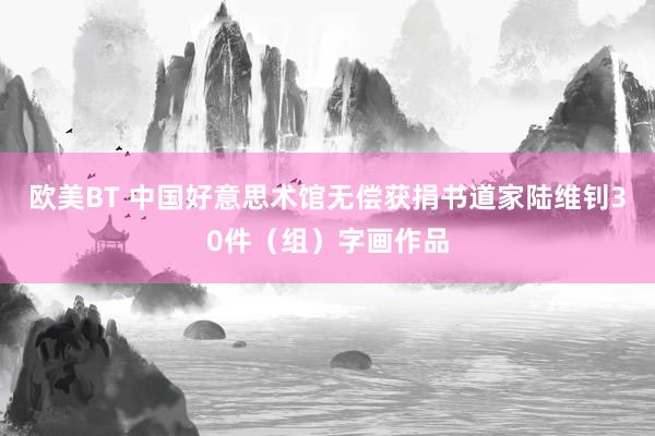 欧美BT 中国好意思术馆无偿获捐书道家陆维钊30件（组）字画作品