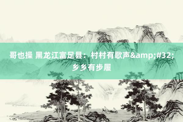 哥也操 黑龙江富足县：村村有歌声&#32;乡乡有步履