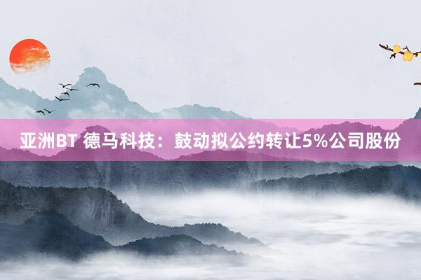 亚洲BT 德马科技：鼓动拟公约转让5%公司股份