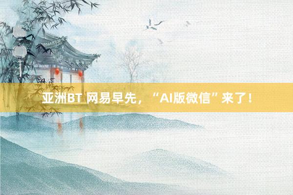 亚洲BT 网易早先，“AI版微信”来了！