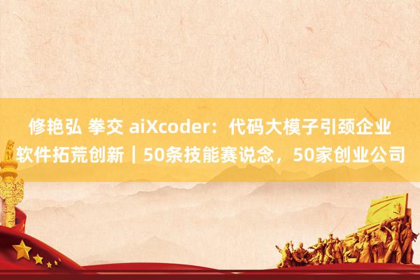 修艳弘 拳交 aiXcoder：代码大模子引颈企业软件拓荒创新｜50条技能赛说念，50家创业公司