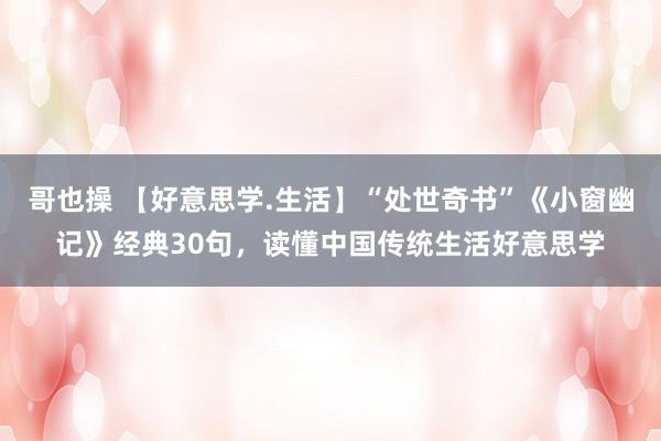 哥也操 【好意思学.生活】“处世奇书”《小窗幽记》经典30句，读懂中国传统生活好意思学