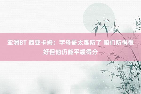 亚洲BT 西亚卡姆：字母哥太难防了 咱们防得很好但他仍能平缓得分