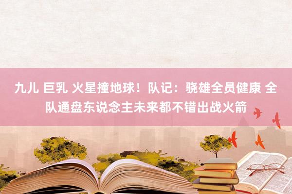 九儿 巨乳 火星撞地球！队记：骁雄全员健康 全队通盘东说念主未来都不错出战火箭