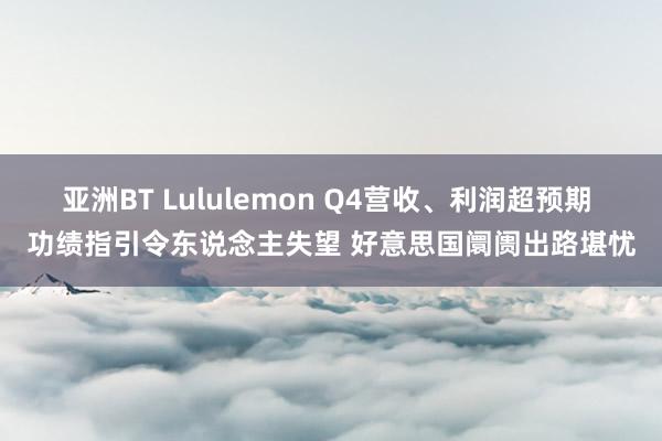 亚洲BT Lululemon Q4营收、利润超预期 功绩指引令东说念主失望 好意思国阛阓出路堪忧