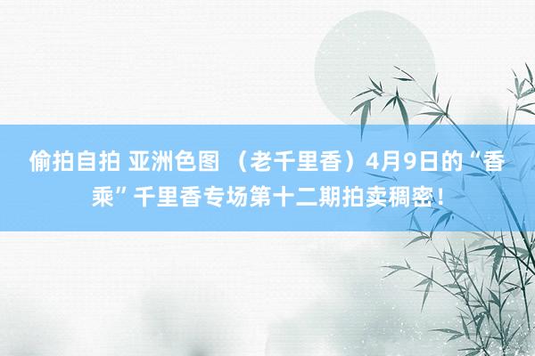 偷拍自拍 亚洲色图 （老千里香）4月9日的“香乘”千里香专场第十二期拍卖稠密！