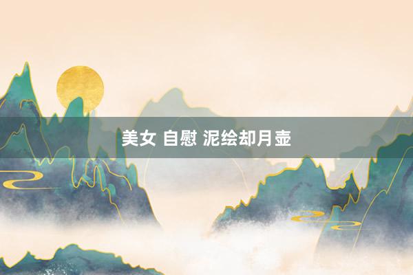 美女 自慰 泥绘却月壶