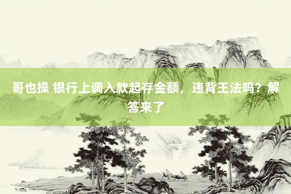 哥也操 银行上调入款起存金额，违背王法吗？解答来了