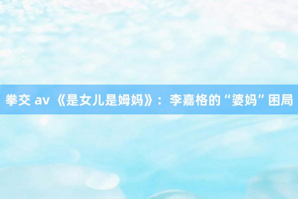 拳交 av 《是女儿是姆妈》：李嘉格的“婆妈”困局