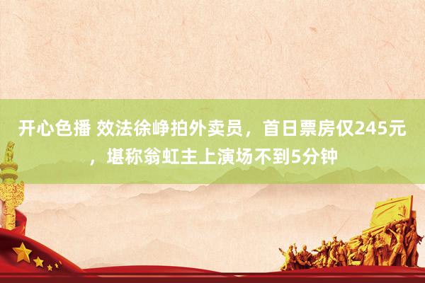 开心色播 效法徐峥拍外卖员，首日票房仅245元，堪称翁虹主上演场不到5分钟